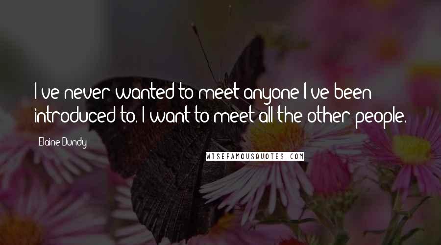 Elaine Dundy Quotes: I've never wanted to meet anyone I've been introduced to. I want to meet all the other people.