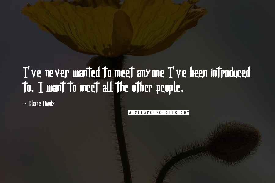 Elaine Dundy Quotes: I've never wanted to meet anyone I've been introduced to. I want to meet all the other people.