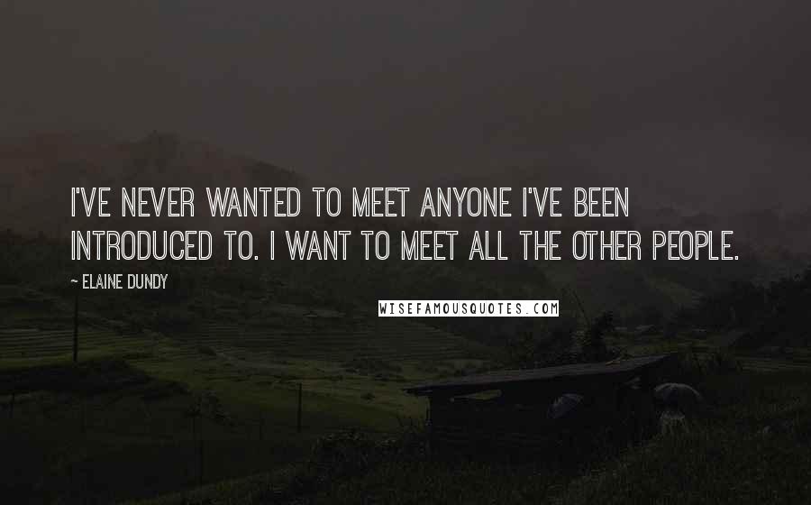 Elaine Dundy Quotes: I've never wanted to meet anyone I've been introduced to. I want to meet all the other people.