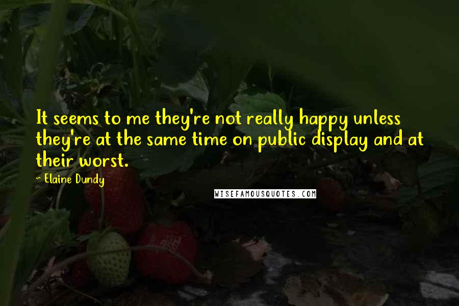 Elaine Dundy Quotes: It seems to me they're not really happy unless they're at the same time on public display and at their worst.