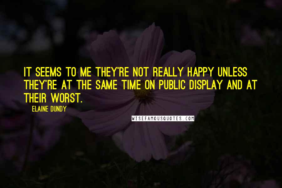 Elaine Dundy Quotes: It seems to me they're not really happy unless they're at the same time on public display and at their worst.