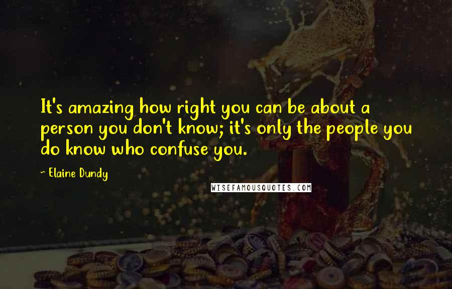 Elaine Dundy Quotes: It's amazing how right you can be about a person you don't know; it's only the people you do know who confuse you.