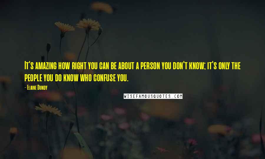 Elaine Dundy Quotes: It's amazing how right you can be about a person you don't know; it's only the people you do know who confuse you.