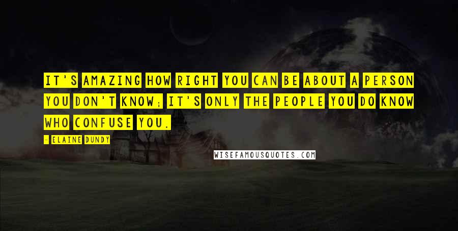 Elaine Dundy Quotes: It's amazing how right you can be about a person you don't know; it's only the people you do know who confuse you.