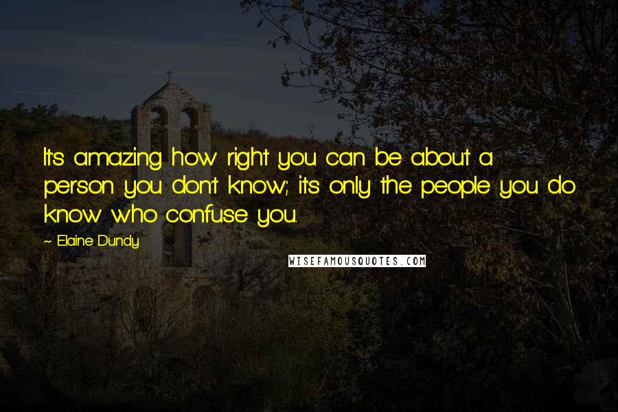 Elaine Dundy Quotes: It's amazing how right you can be about a person you don't know; it's only the people you do know who confuse you.