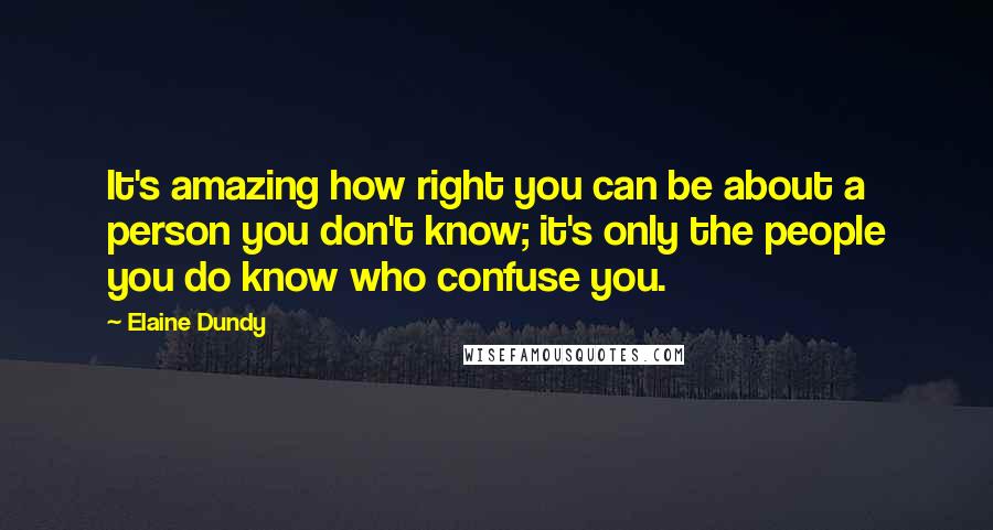 Elaine Dundy Quotes: It's amazing how right you can be about a person you don't know; it's only the people you do know who confuse you.