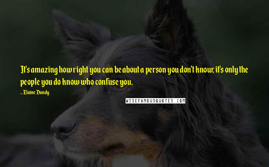 Elaine Dundy Quotes: It's amazing how right you can be about a person you don't know; it's only the people you do know who confuse you.