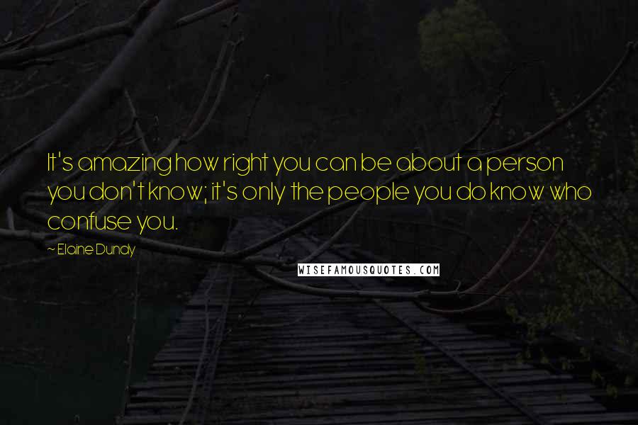 Elaine Dundy Quotes: It's amazing how right you can be about a person you don't know; it's only the people you do know who confuse you.