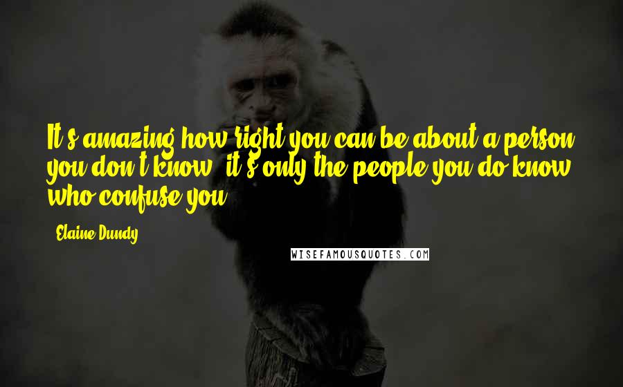 Elaine Dundy Quotes: It's amazing how right you can be about a person you don't know; it's only the people you do know who confuse you.
