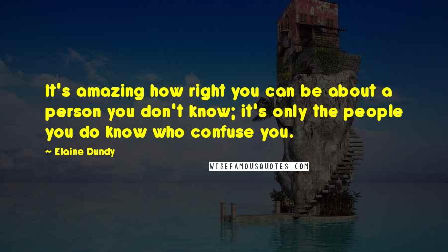 Elaine Dundy Quotes: It's amazing how right you can be about a person you don't know; it's only the people you do know who confuse you.