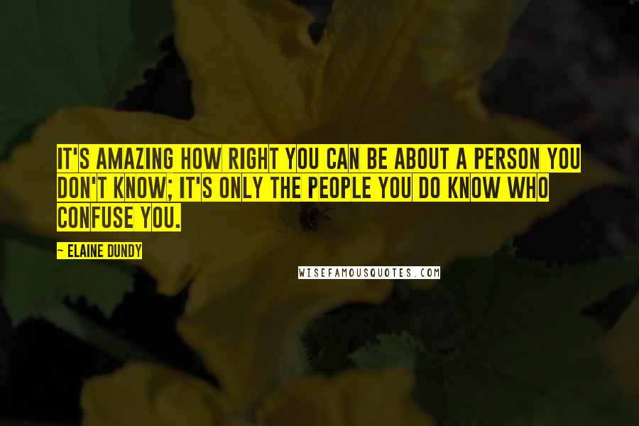 Elaine Dundy Quotes: It's amazing how right you can be about a person you don't know; it's only the people you do know who confuse you.