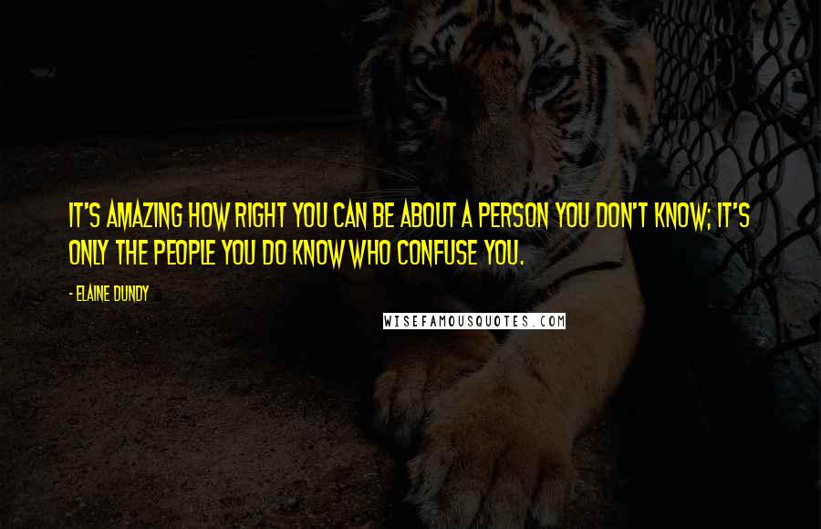 Elaine Dundy Quotes: It's amazing how right you can be about a person you don't know; it's only the people you do know who confuse you.