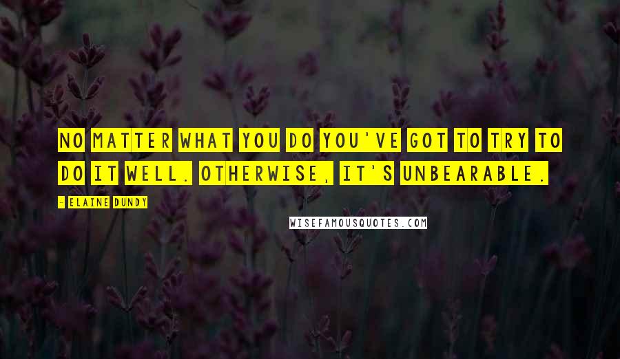 Elaine Dundy Quotes: No matter what you do you've got to try to do it well. Otherwise, it's unbearable.