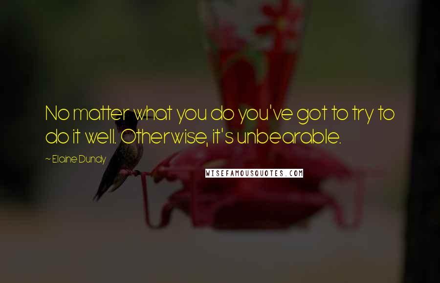 Elaine Dundy Quotes: No matter what you do you've got to try to do it well. Otherwise, it's unbearable.