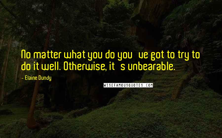 Elaine Dundy Quotes: No matter what you do you've got to try to do it well. Otherwise, it's unbearable.