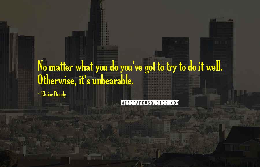 Elaine Dundy Quotes: No matter what you do you've got to try to do it well. Otherwise, it's unbearable.