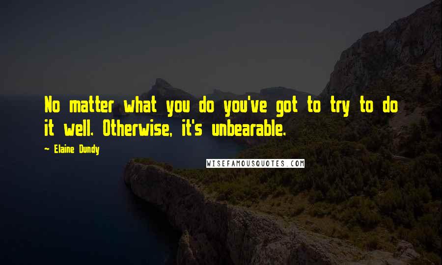 Elaine Dundy Quotes: No matter what you do you've got to try to do it well. Otherwise, it's unbearable.