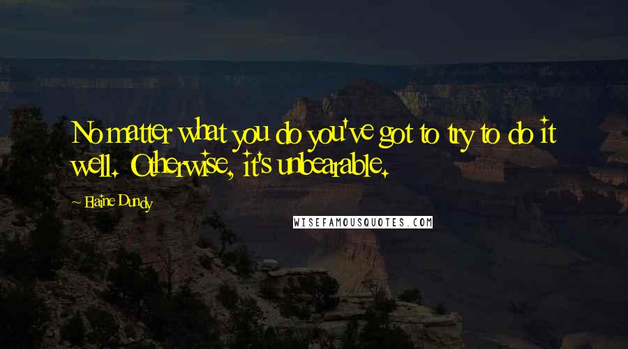 Elaine Dundy Quotes: No matter what you do you've got to try to do it well. Otherwise, it's unbearable.