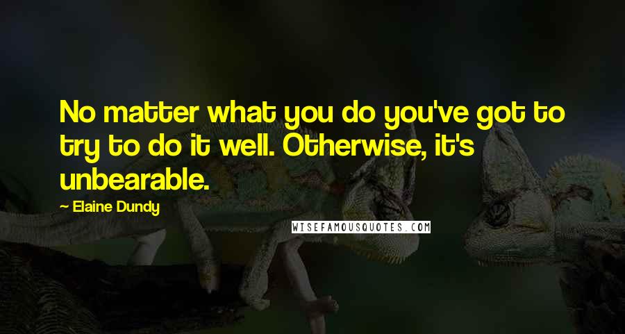 Elaine Dundy Quotes: No matter what you do you've got to try to do it well. Otherwise, it's unbearable.