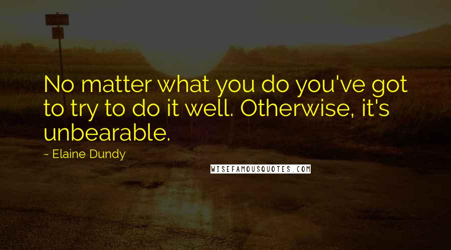 Elaine Dundy Quotes: No matter what you do you've got to try to do it well. Otherwise, it's unbearable.