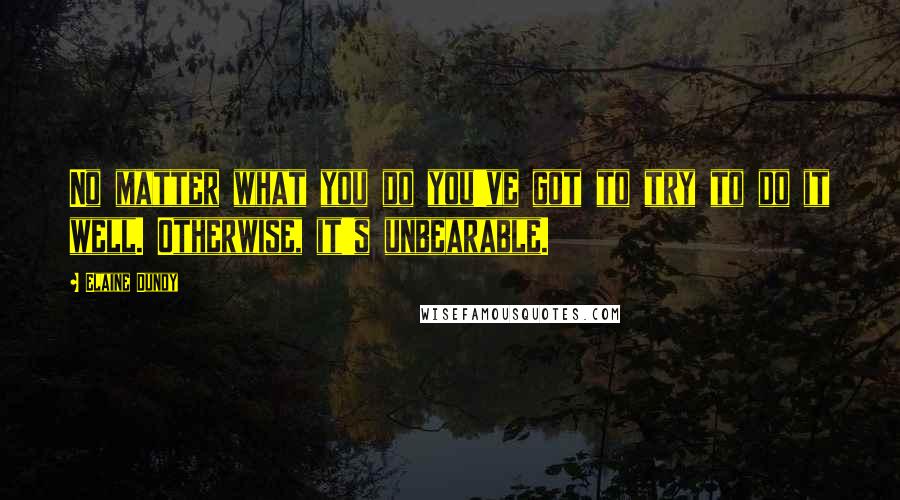 Elaine Dundy Quotes: No matter what you do you've got to try to do it well. Otherwise, it's unbearable.