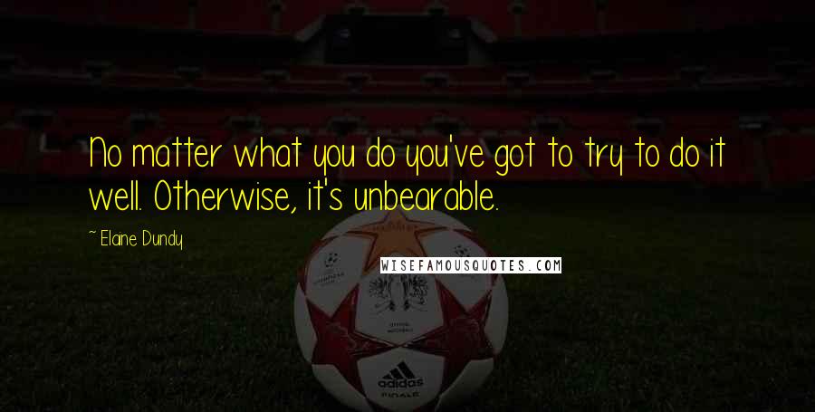 Elaine Dundy Quotes: No matter what you do you've got to try to do it well. Otherwise, it's unbearable.