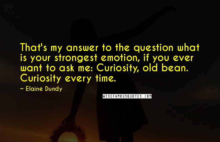 Elaine Dundy Quotes: That's my answer to the question what is your strongest emotion, if you ever want to ask me: Curiosity, old bean. Curiosity every time.