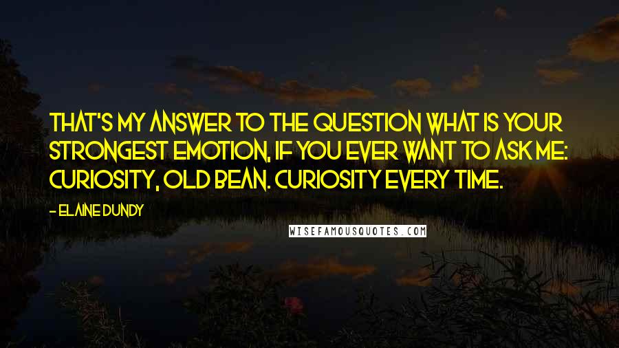 Elaine Dundy Quotes: That's my answer to the question what is your strongest emotion, if you ever want to ask me: Curiosity, old bean. Curiosity every time.