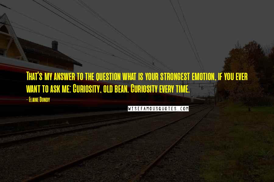 Elaine Dundy Quotes: That's my answer to the question what is your strongest emotion, if you ever want to ask me: Curiosity, old bean. Curiosity every time.