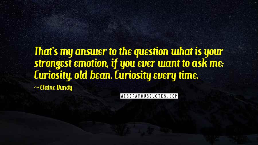 Elaine Dundy Quotes: That's my answer to the question what is your strongest emotion, if you ever want to ask me: Curiosity, old bean. Curiosity every time.