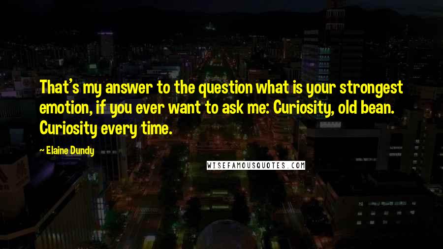 Elaine Dundy Quotes: That's my answer to the question what is your strongest emotion, if you ever want to ask me: Curiosity, old bean. Curiosity every time.