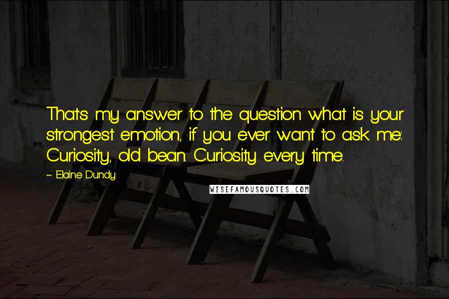 Elaine Dundy Quotes: That's my answer to the question what is your strongest emotion, if you ever want to ask me: Curiosity, old bean. Curiosity every time.