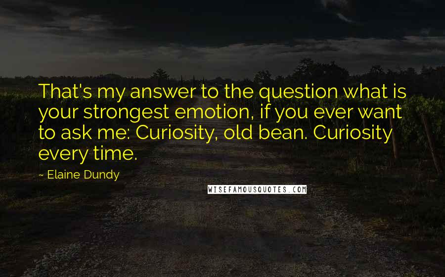 Elaine Dundy Quotes: That's my answer to the question what is your strongest emotion, if you ever want to ask me: Curiosity, old bean. Curiosity every time.