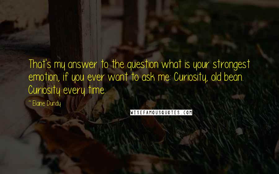 Elaine Dundy Quotes: That's my answer to the question what is your strongest emotion, if you ever want to ask me: Curiosity, old bean. Curiosity every time.