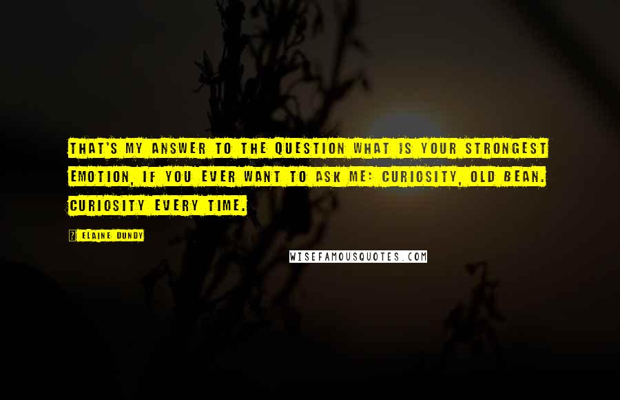 Elaine Dundy Quotes: That's my answer to the question what is your strongest emotion, if you ever want to ask me: Curiosity, old bean. Curiosity every time.