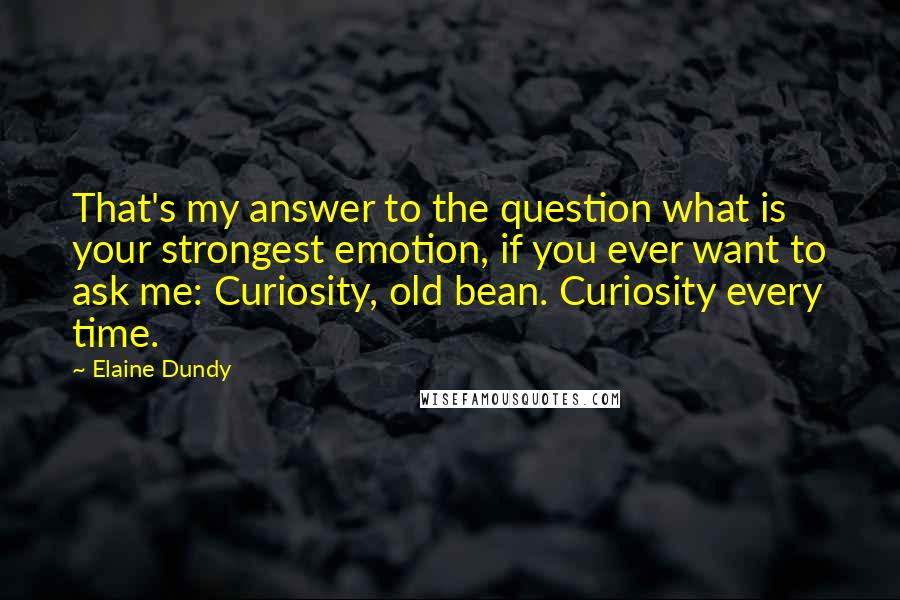Elaine Dundy Quotes: That's my answer to the question what is your strongest emotion, if you ever want to ask me: Curiosity, old bean. Curiosity every time.