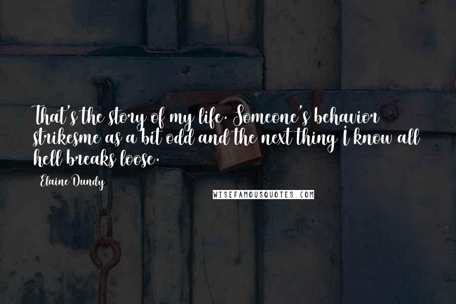 Elaine Dundy Quotes: That's the story of my life. Someone's behavior strikesme as a bit odd and the next thing I know all hell breaks loose.