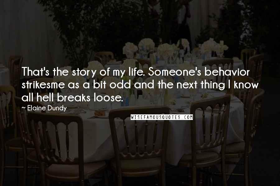 Elaine Dundy Quotes: That's the story of my life. Someone's behavior strikesme as a bit odd and the next thing I know all hell breaks loose.