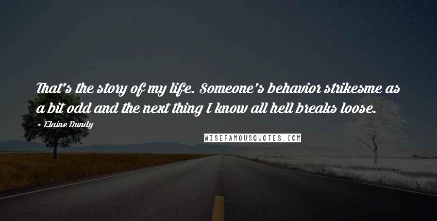 Elaine Dundy Quotes: That's the story of my life. Someone's behavior strikesme as a bit odd and the next thing I know all hell breaks loose.