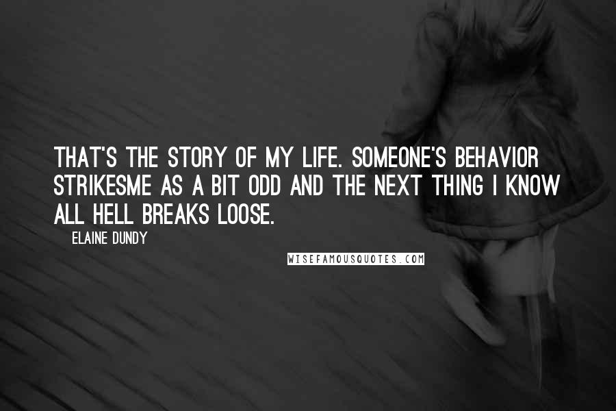 Elaine Dundy Quotes: That's the story of my life. Someone's behavior strikesme as a bit odd and the next thing I know all hell breaks loose.