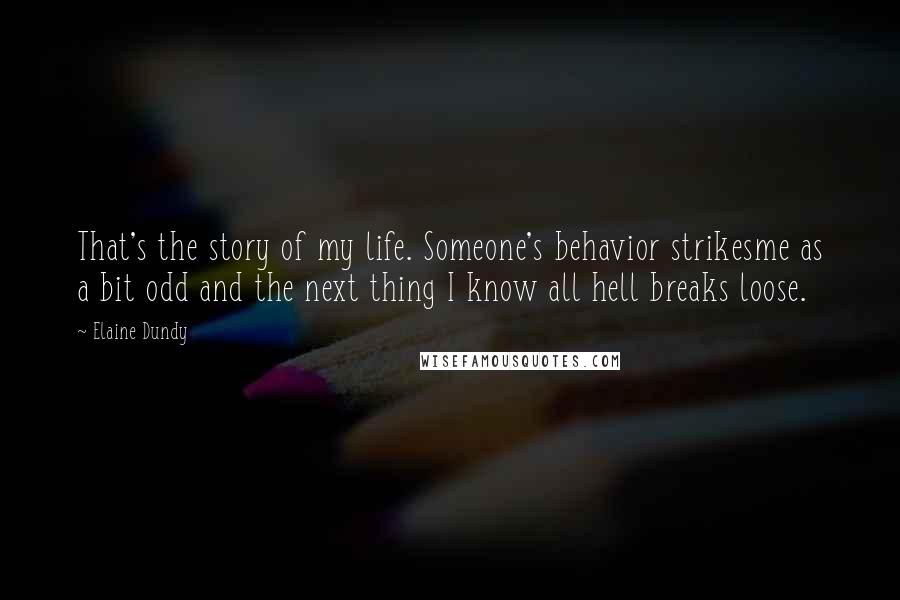 Elaine Dundy Quotes: That's the story of my life. Someone's behavior strikesme as a bit odd and the next thing I know all hell breaks loose.