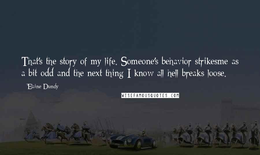 Elaine Dundy Quotes: That's the story of my life. Someone's behavior strikesme as a bit odd and the next thing I know all hell breaks loose.