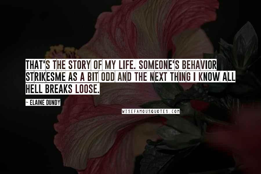 Elaine Dundy Quotes: That's the story of my life. Someone's behavior strikesme as a bit odd and the next thing I know all hell breaks loose.