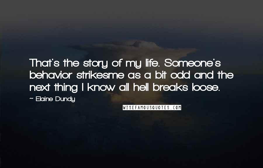 Elaine Dundy Quotes: That's the story of my life. Someone's behavior strikesme as a bit odd and the next thing I know all hell breaks loose.