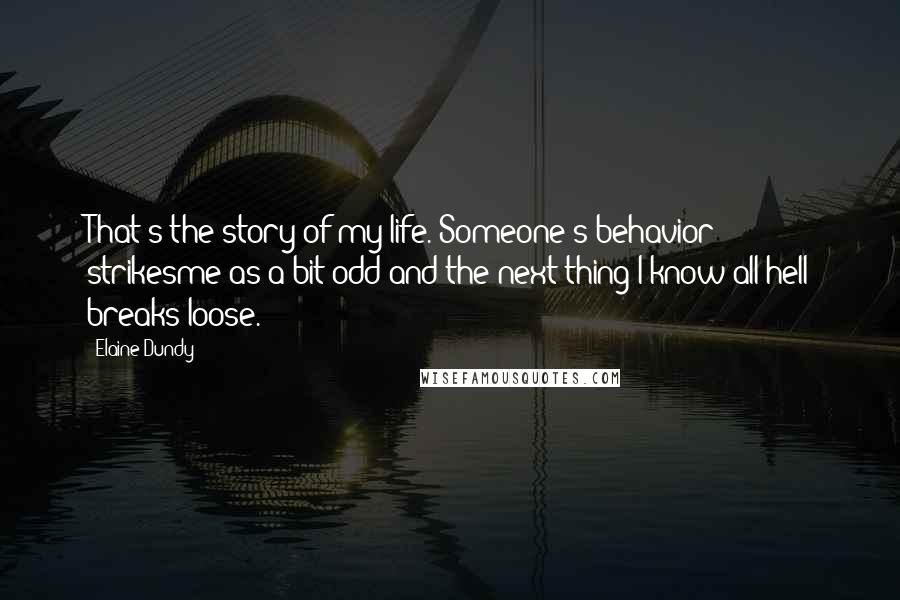 Elaine Dundy Quotes: That's the story of my life. Someone's behavior strikesme as a bit odd and the next thing I know all hell breaks loose.