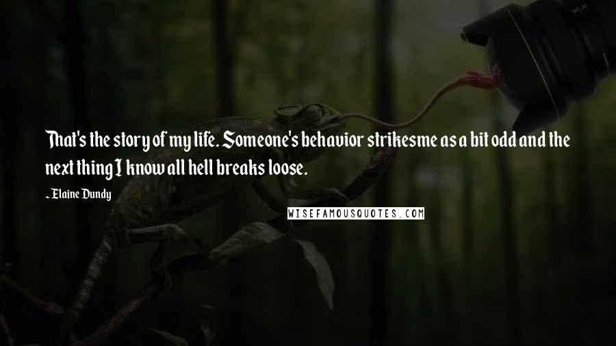 Elaine Dundy Quotes: That's the story of my life. Someone's behavior strikesme as a bit odd and the next thing I know all hell breaks loose.