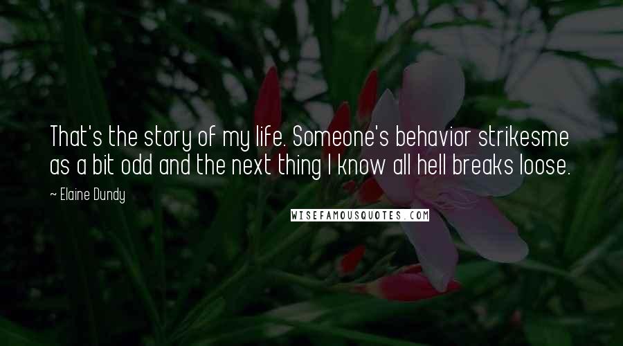 Elaine Dundy Quotes: That's the story of my life. Someone's behavior strikesme as a bit odd and the next thing I know all hell breaks loose.