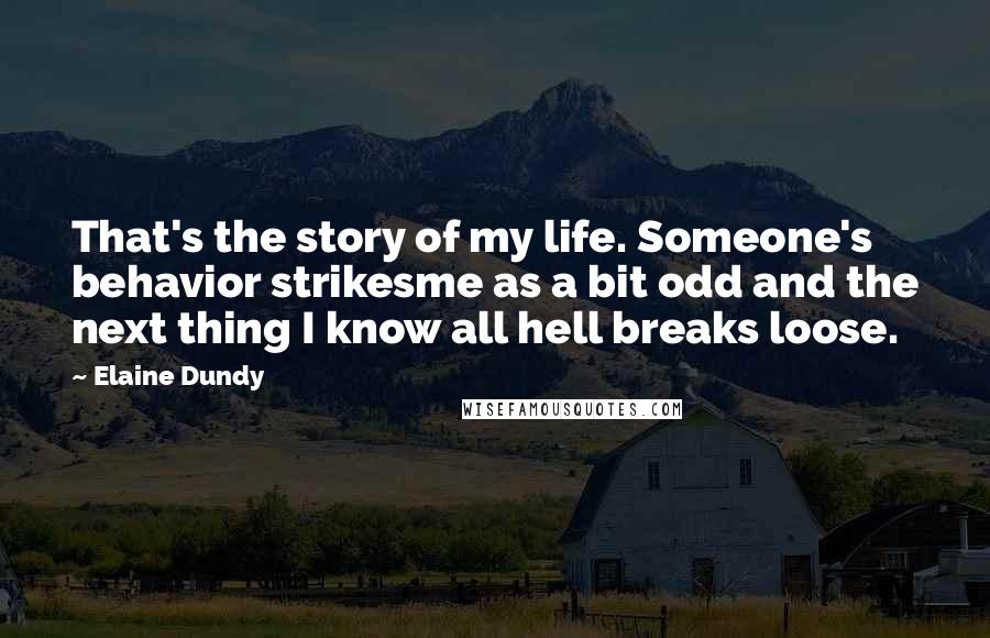 Elaine Dundy Quotes: That's the story of my life. Someone's behavior strikesme as a bit odd and the next thing I know all hell breaks loose.