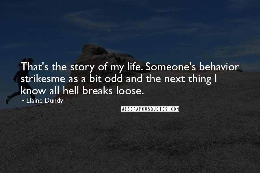 Elaine Dundy Quotes: That's the story of my life. Someone's behavior strikesme as a bit odd and the next thing I know all hell breaks loose.