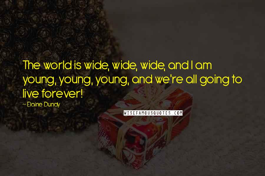 Elaine Dundy Quotes: The world is wide, wide, wide, and I am young, young, young, and we're all going to live forever!